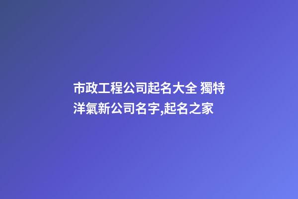 市政工程公司起名大全 獨特洋氣新公司名字,起名之家-第1張-公司起名-玄機派